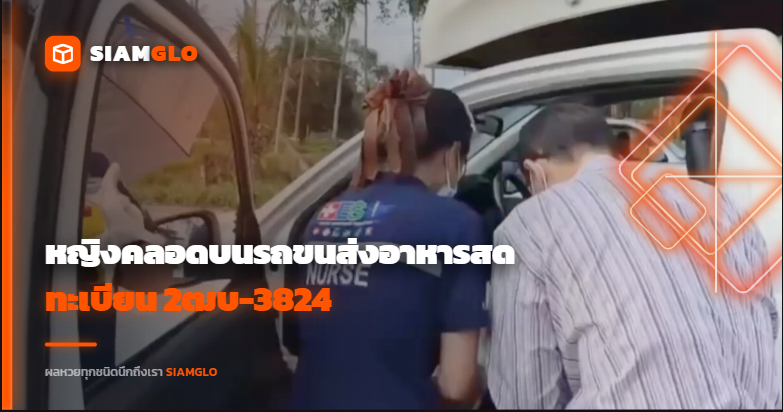 อั้นไม่อยู่! หญิงคลอดบนรถขนส่งอาหารสด ทะเบียน 2ฒบ-3824 คอหวยแห่ส่องเลข
